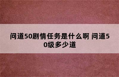 问道50剧情任务是什么啊 问道50级多少道